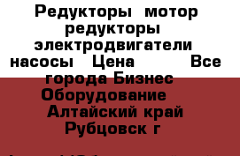 Редукторы, мотор-редукторы, электродвигатели, насосы › Цена ­ 123 - Все города Бизнес » Оборудование   . Алтайский край,Рубцовск г.